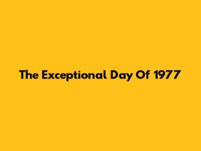 The Exceptional Day Of 1977