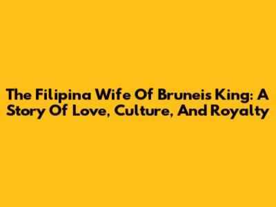 The Filipina Wife Of Brunei's King: A Story Of Love, Culture, And Royalty