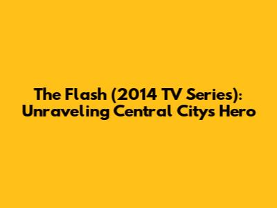 The Flash (2014 TV Series): Unraveling Central City's Hero