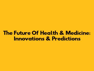 The Future Of Health & Medicine: Innovations & Predictions