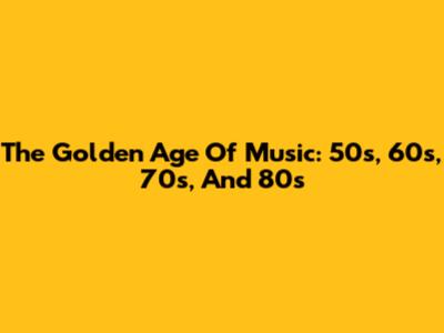 The Golden Age Of Music: 50s, 60s, 70s, And 80s