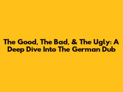 The Good, The Bad, & The Ugly: A Deep Dive Into The German Dub