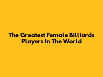 The Greatest Female Billiards Players In The World
