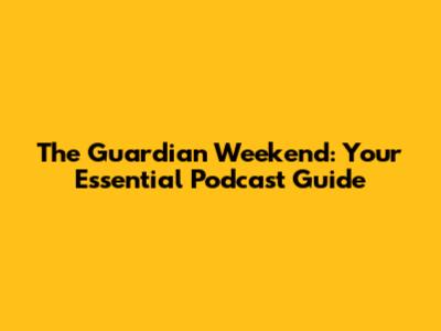 The Guardian Weekend: Your Essential Podcast Guide