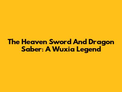 The Heaven Sword And Dragon Saber: A Wuxia Legend