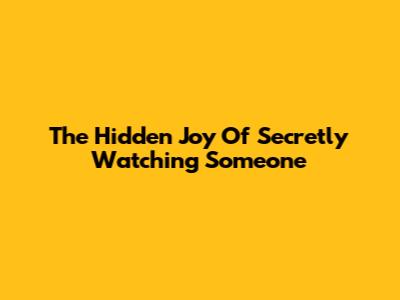 The Hidden Joy Of Secretly Watching Someone