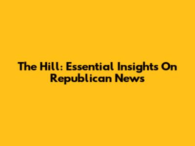 The Hill: Essential Insights On Republican News