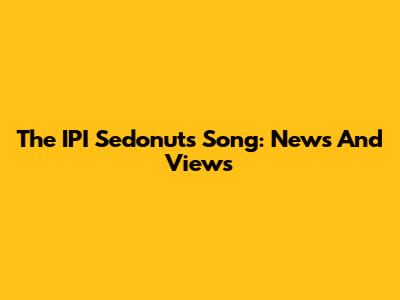 The IPI Sedonuts Song: News And Views