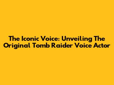 The Iconic Voice: Unveiling The Original Tomb Raider Voice Actor