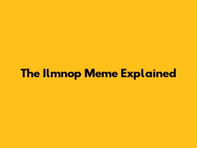 The Ilmnop Meme Explained