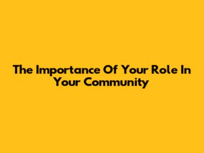 The Importance Of Your Role In Your Community