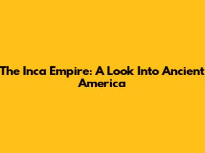 The Inca Empire: A Look Into Ancient America