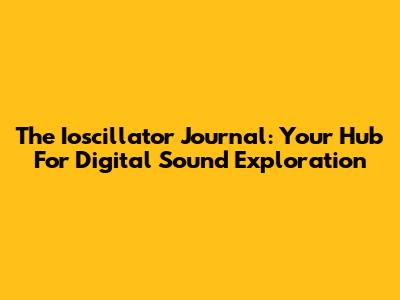 The Ioscillator Journal: Your Hub For Digital Sound Exploration
