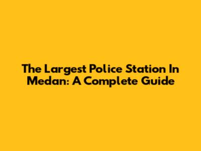 The Largest Police Station In Medan: A Complete Guide
