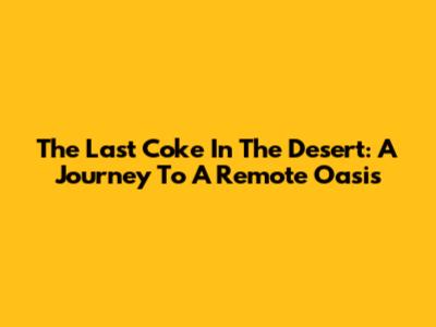 The Last Coke In The Desert: A Journey To A Remote Oasis