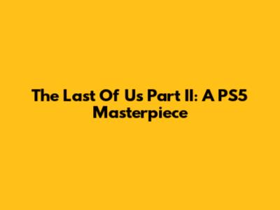 The Last Of Us Part II: A PS5 Masterpiece