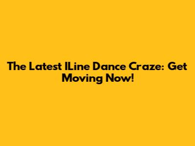 The Latest ILine Dance Craze: Get Moving Now!