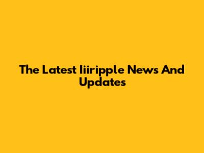 The Latest Iiiripple News And Updates