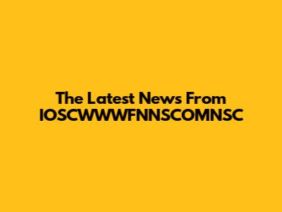 The Latest News From IOSCWWWFNNSCOMNSC