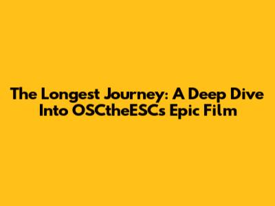 The Longest Journey: A Deep Dive Into OSCtheESC's Epic Film
