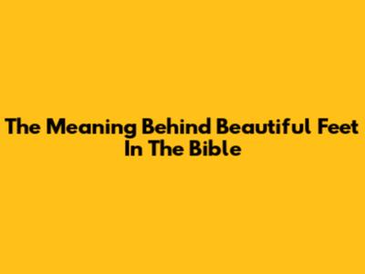 The Meaning Behind 'Beautiful Feet' In The Bible