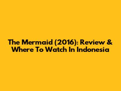 The Mermaid (2016): Review & Where To Watch In Indonesia