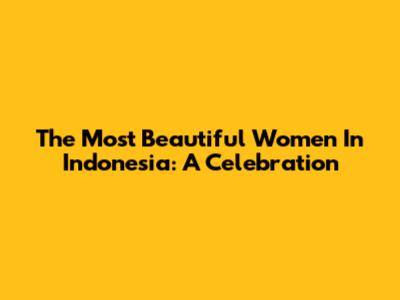The Most Beautiful Women In Indonesia: A Celebration