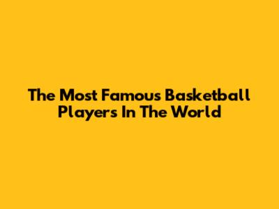 The Most Famous Basketball Players In The World