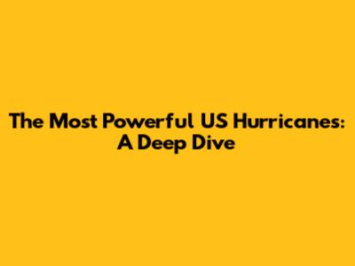 The Most Powerful US Hurricanes: A Deep Dive