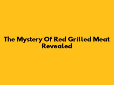 The Mystery Of Red Grilled Meat Revealed