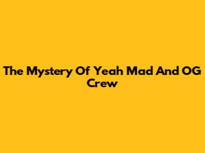The Mystery Of Yeah Mad And OG Crew