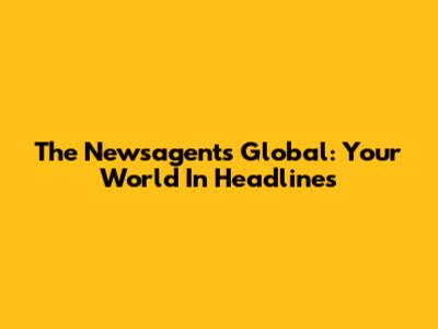 The Newsagents Global: Your World In Headlines