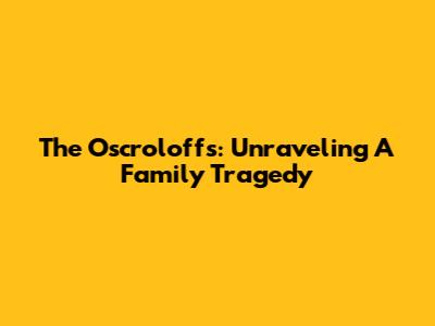 The Oscroloffs: Unraveling A Family Tragedy