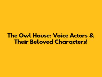 The Owl House: Voice Actors & Their Beloved Characters!