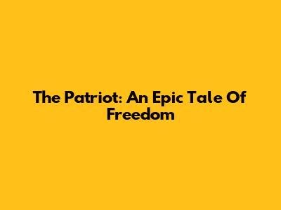 The Patriot: An Epic Tale Of Freedom