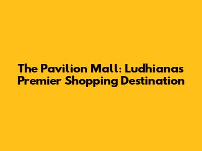 The Pavilion Mall: Ludhiana's Premier Shopping Destination