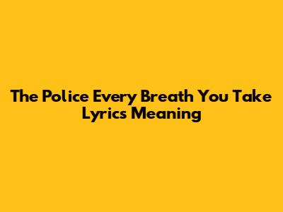 The Police "Every Breath You Take" Lyrics Meaning