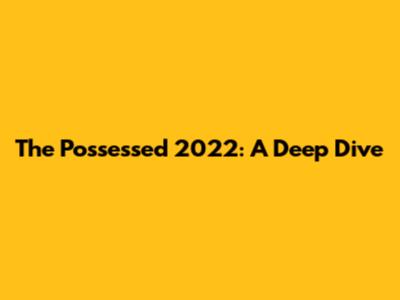 The Possessed 2022: A Deep Dive