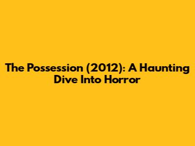 The Possession (2012): A Haunting Dive Into Horror