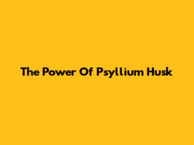 The Power Of Psyllium Husk