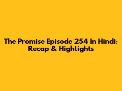 The Promise Episode 254 In Hindi: Recap & Highlights