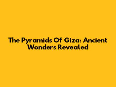 The Pyramids Of Giza: Ancient Wonders Revealed