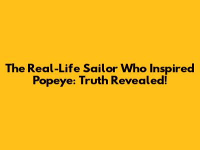 The Real-Life Sailor Who Inspired Popeye: Truth Revealed!