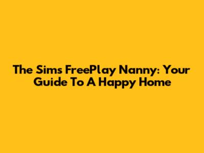 The Sims FreePlay Nanny: Your Guide To A Happy Home