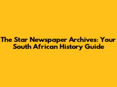 The Star Newspaper Archives: Your South African History Guide