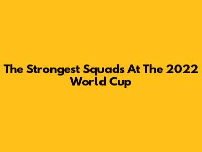 The Strongest Squads At The 2022 World Cup