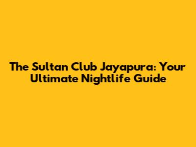 The Sultan Club Jayapura: Your Ultimate Nightlife Guide