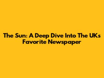 The Sun: A Deep Dive Into The UK's Favorite Newspaper