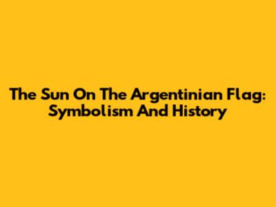The Sun On The Argentinian Flag: Symbolism And History