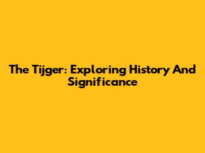 The Tijger: Exploring History And Significance